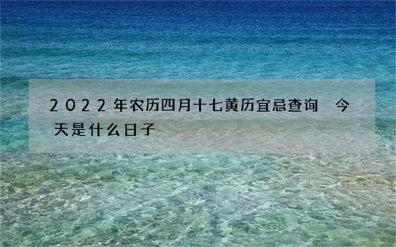 2022年农历四月十七黄历宜忌查询 今天是什么日子